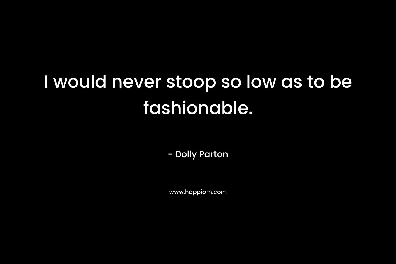 I would never stoop so low as to be fashionable. – Dolly Parton