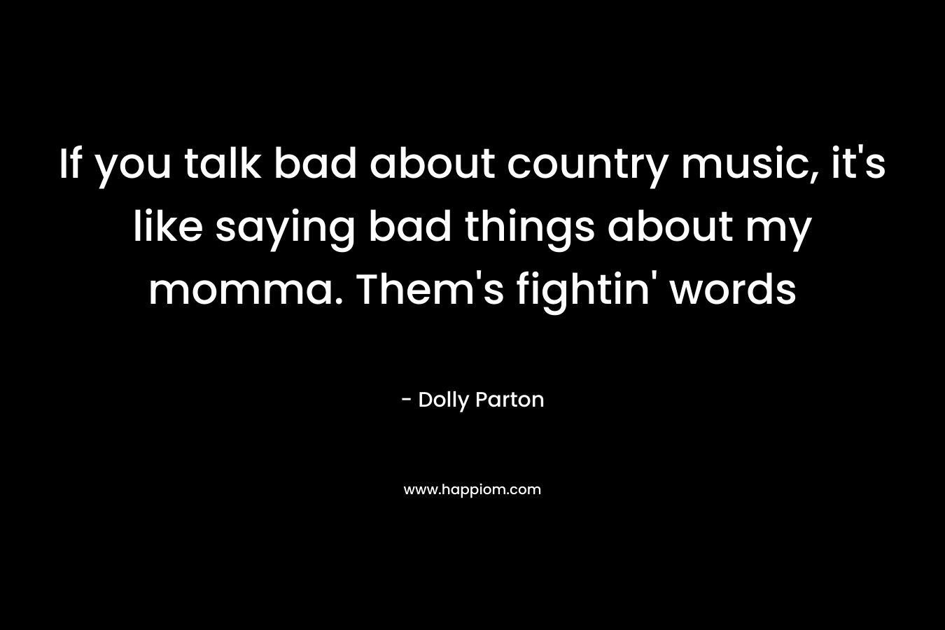 If you talk bad about country music, it's like saying bad things about my momma. Them's fightin' words