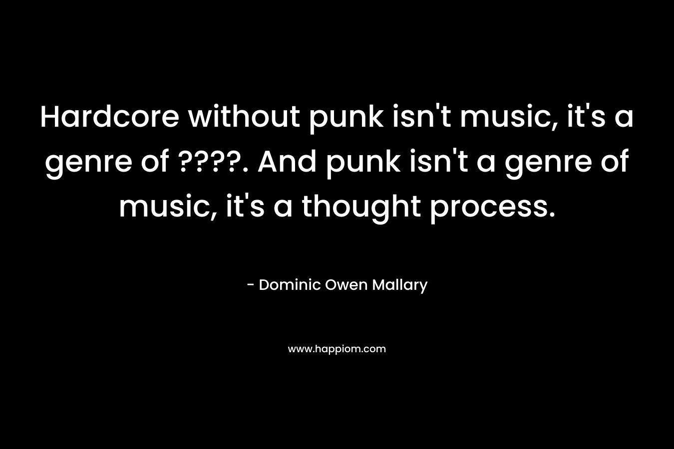 Hardcore without punk isn't music, it's a genre of ????. And punk isn't a genre of music, it's a thought process.