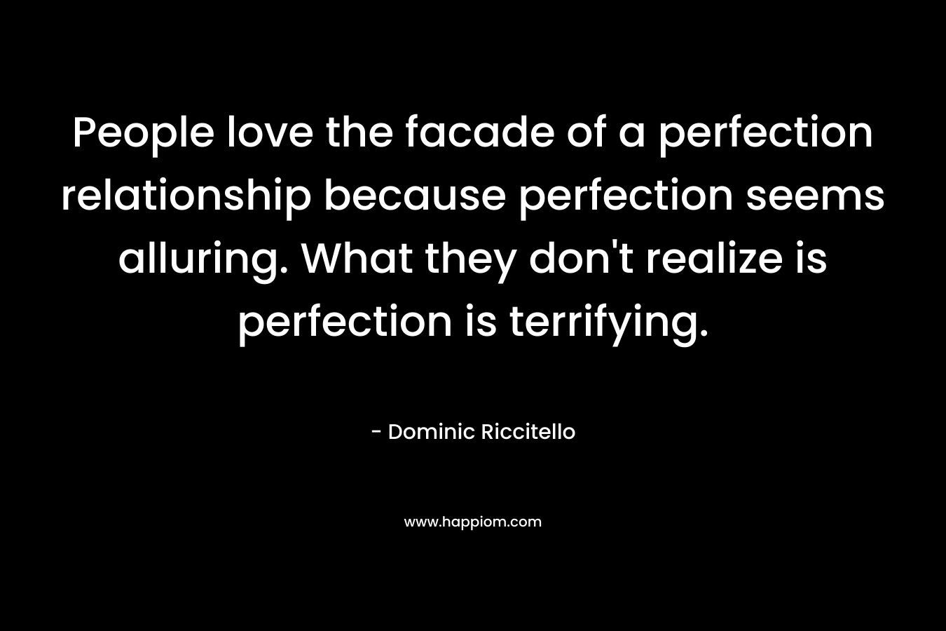People love the facade of a perfection relationship because perfection seems alluring. What they don’t realize is perfection is terrifying. – Dominic Riccitello