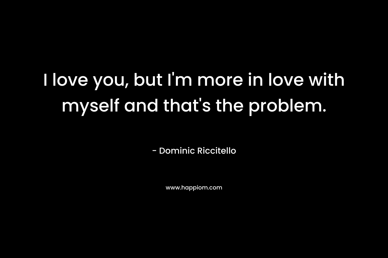 I love you, but I'm more in love with myself and that's the problem.