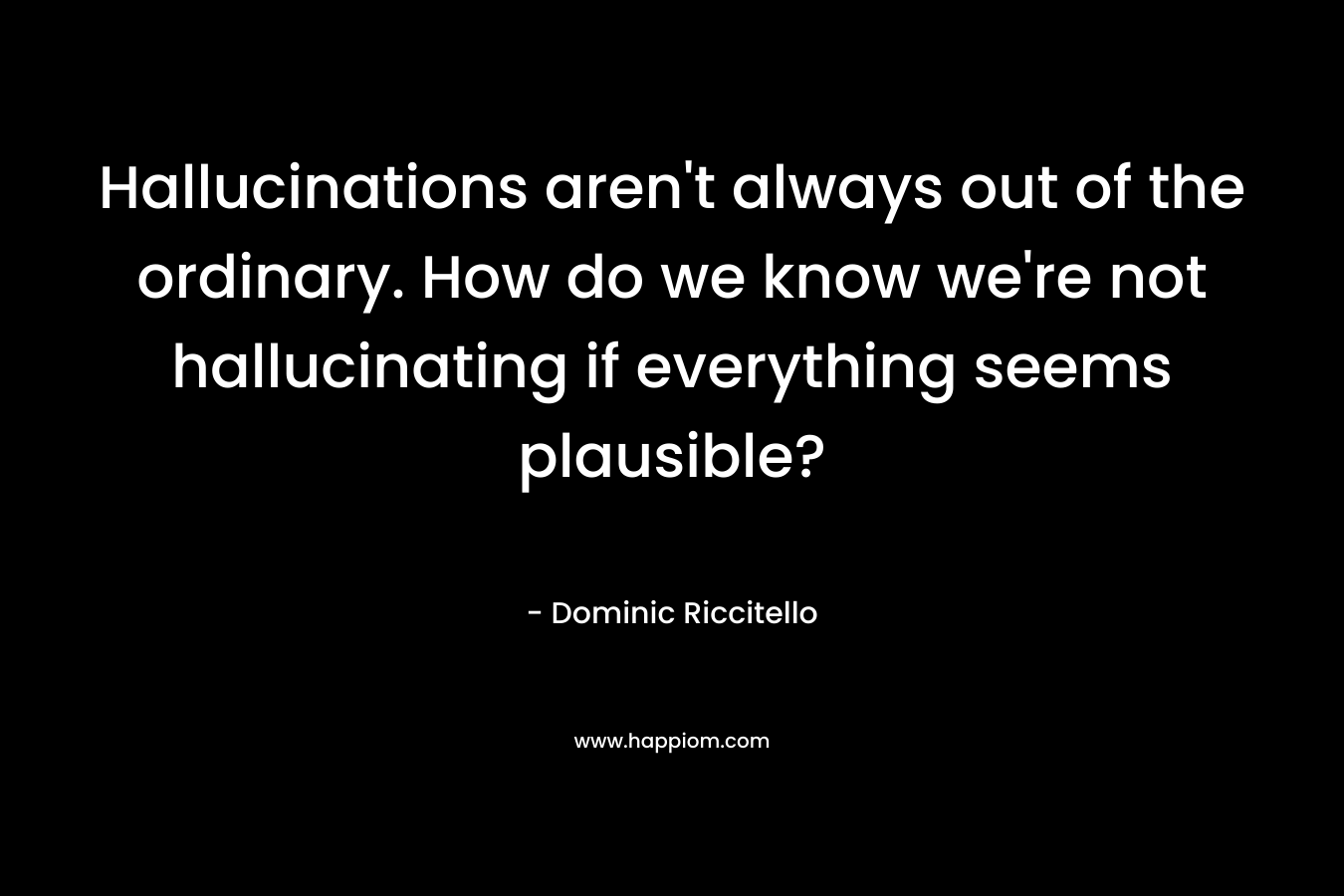 Hallucinations aren’t always out of the ordinary. How do we know we’re not hallucinating if everything seems plausible? – Dominic Riccitello