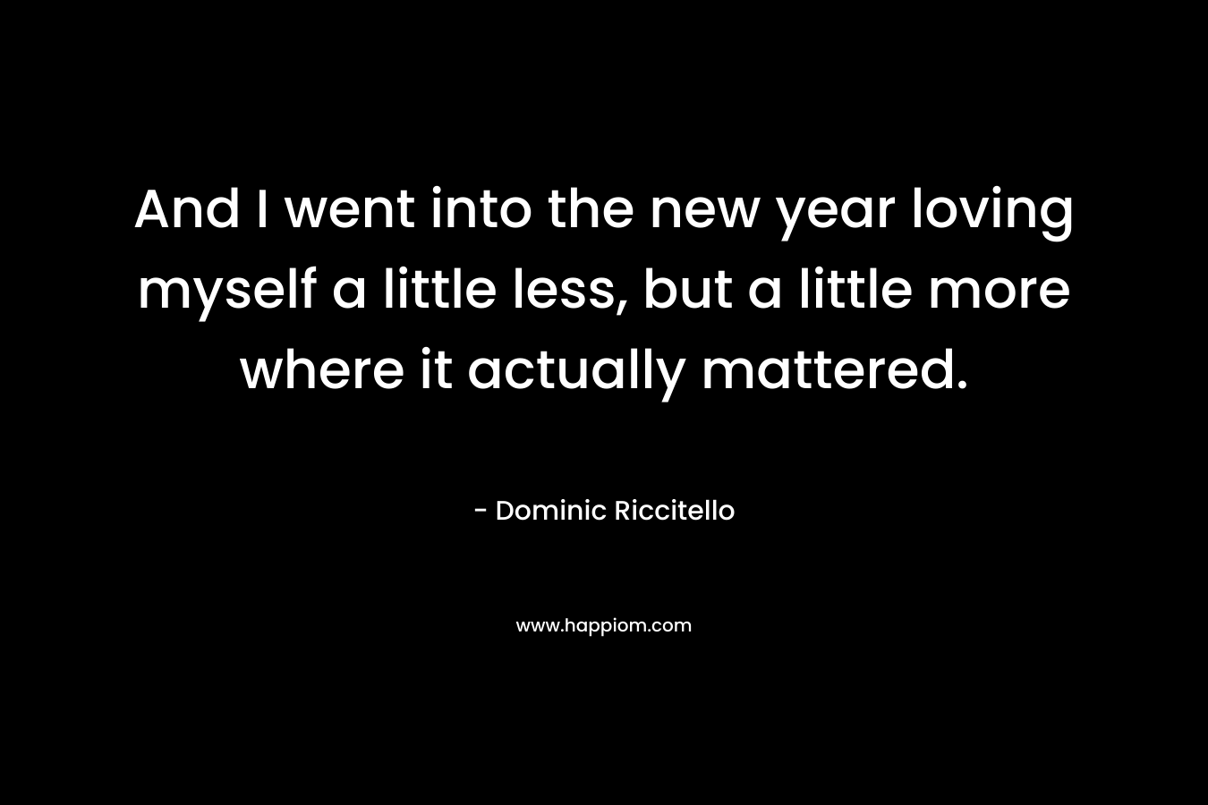 And I went into the new year loving myself a little less, but a little more where it actually mattered. – Dominic Riccitello