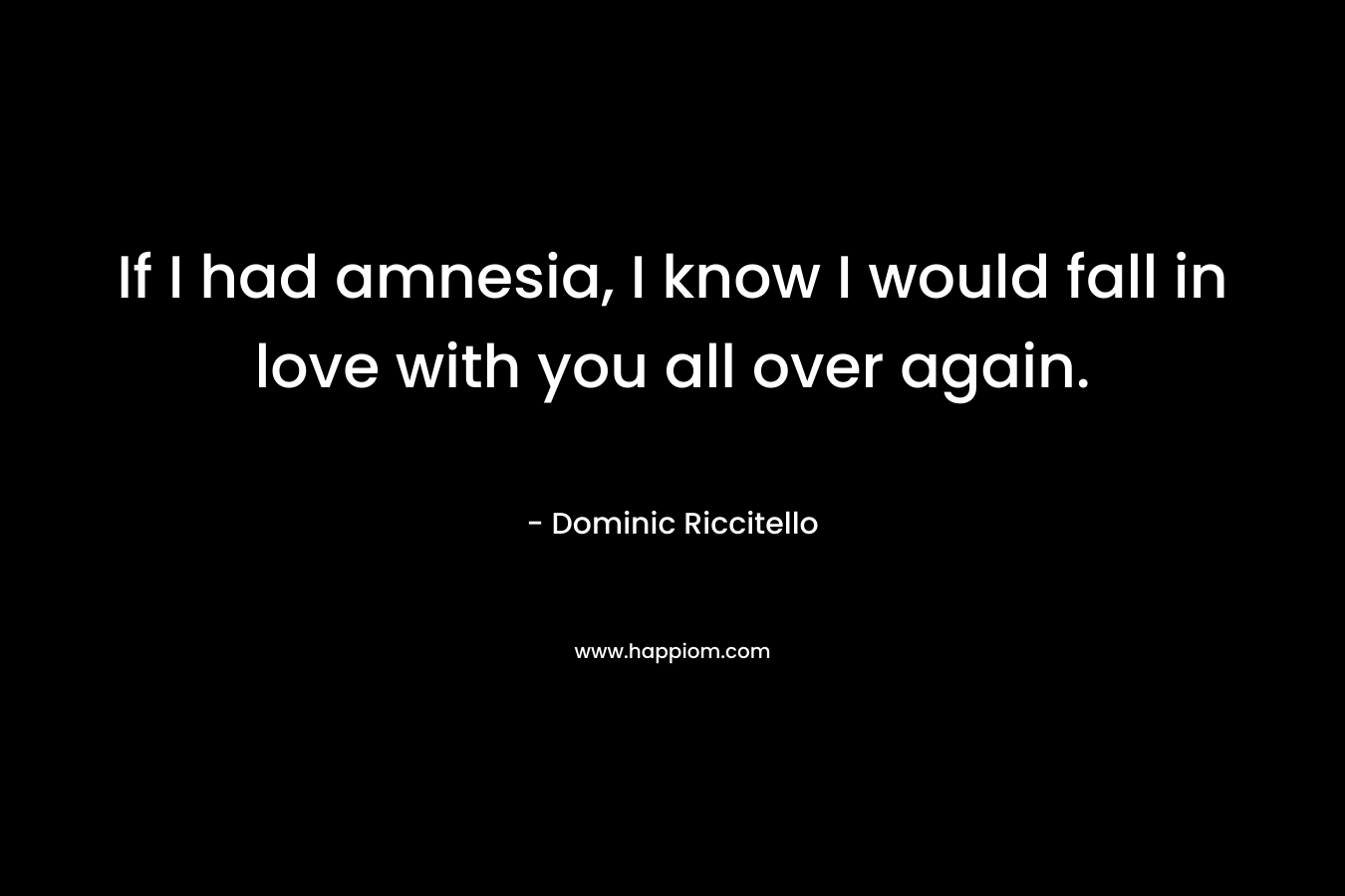 If I had amnesia, I know I would fall in love with you all over again. – Dominic Riccitello