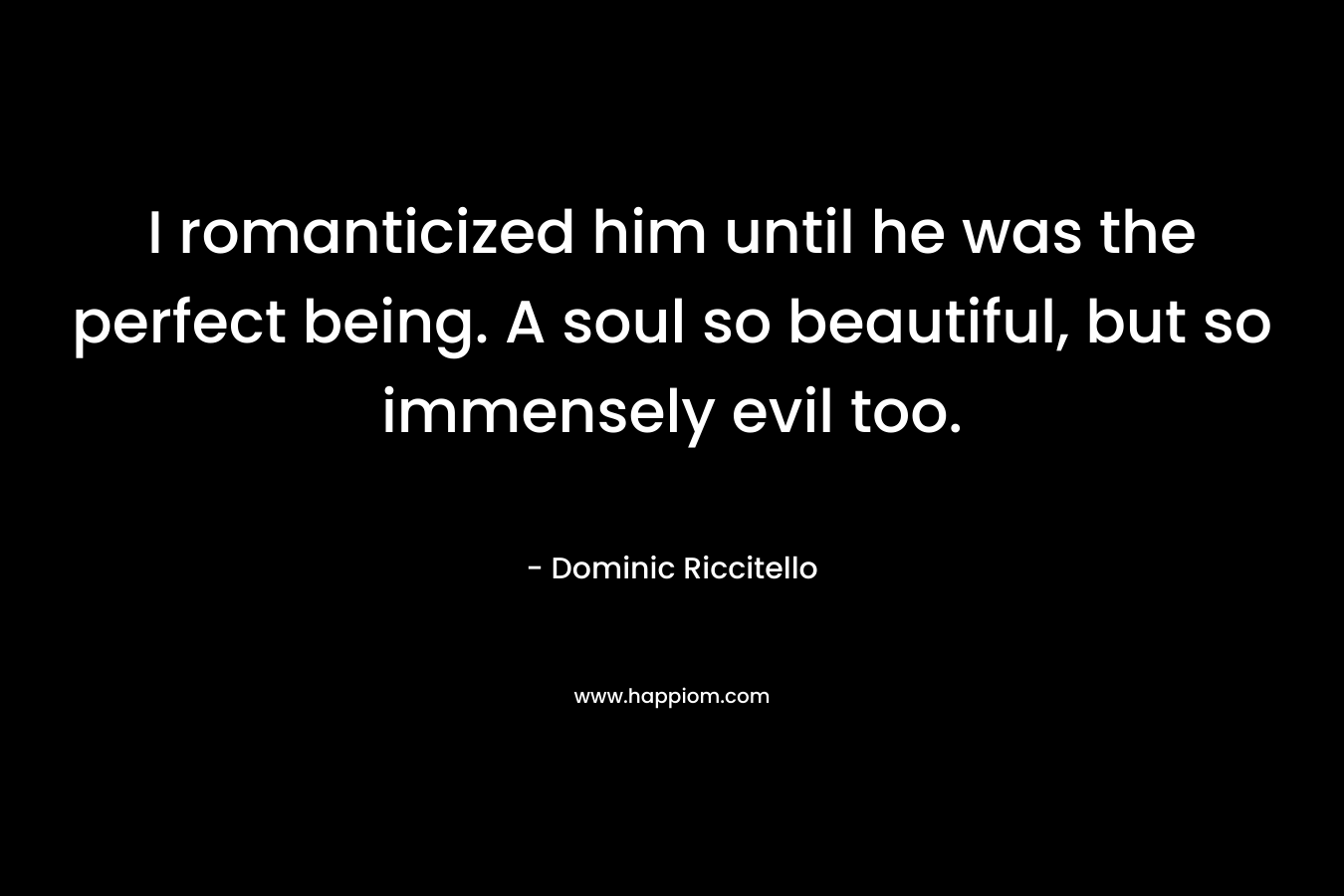 I romanticized him until he was the perfect being. A soul so beautiful, but so immensely evil too.