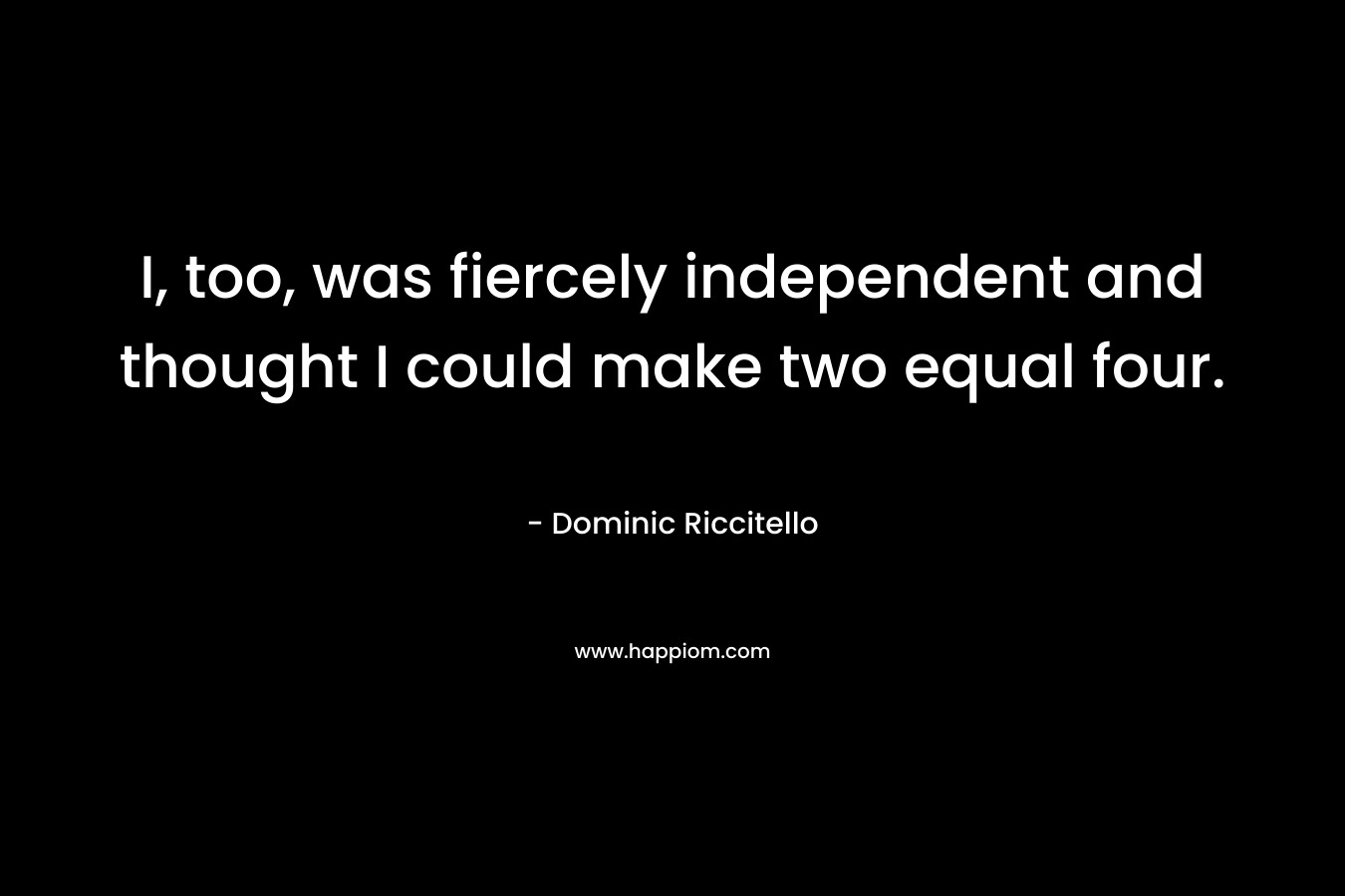 I, too, was fiercely independent and thought I could make two equal four.