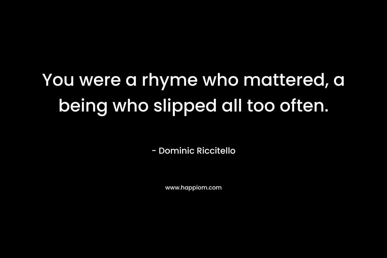 You were a rhyme who mattered, a being who slipped all too often. – Dominic Riccitello