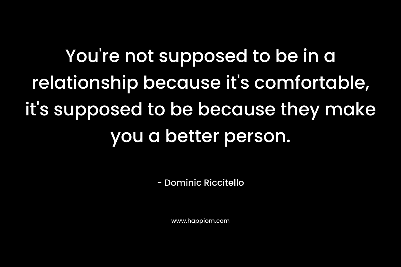 You're not supposed to be in a relationship because it's comfortable, it's supposed to be because they make you a better person.