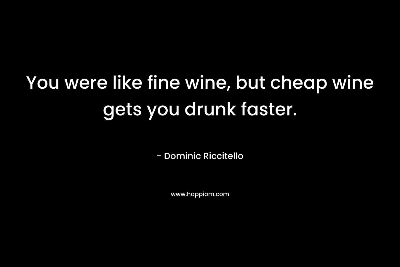 You were like fine wine, but cheap wine gets you drunk faster.