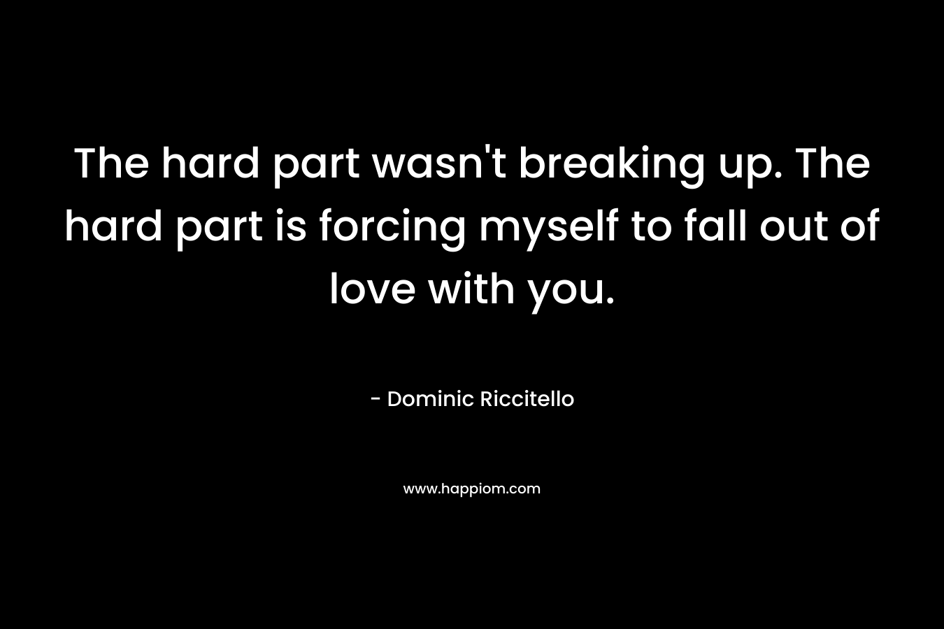 The hard part wasn't breaking up. The hard part is forcing myself to fall out of love with you.