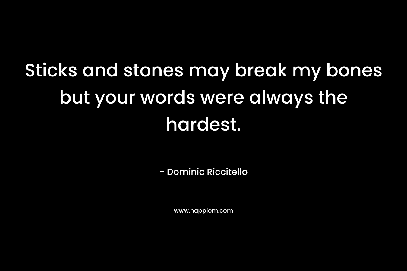 Sticks and stones may break my bones but your words were always the hardest.