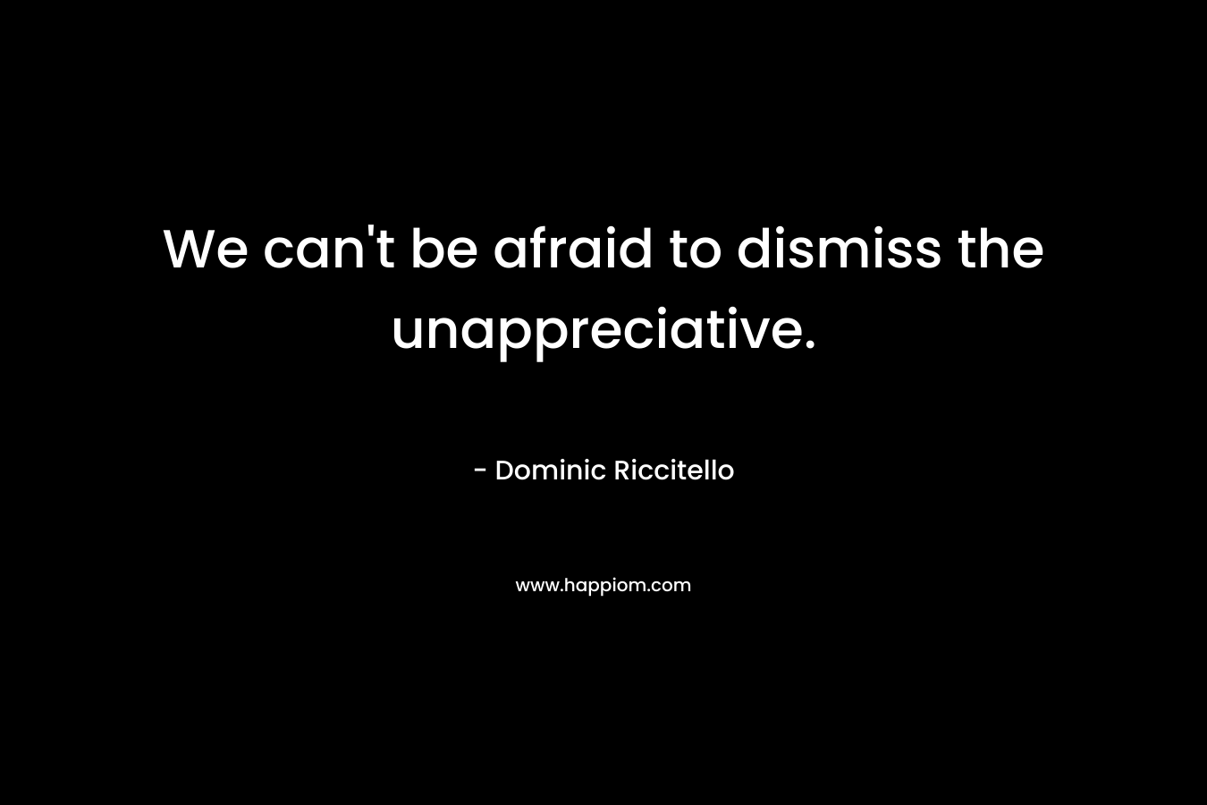 We can’t be afraid to dismiss the unappreciative. – Dominic Riccitello