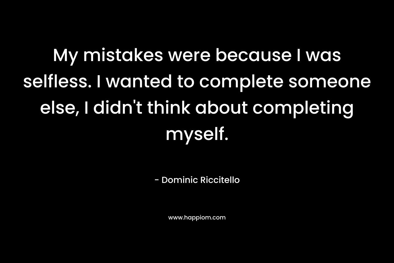 My mistakes were because I was selfless. I wanted to complete someone else, I didn't think about completing myself.