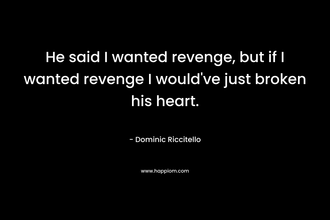 He said I wanted revenge, but if I wanted revenge I would've just broken his heart.