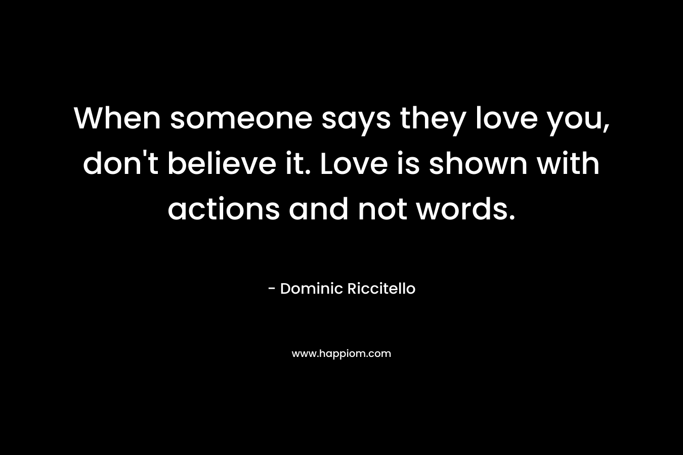 When someone says they love you, don't believe it. Love is shown with actions and not words.