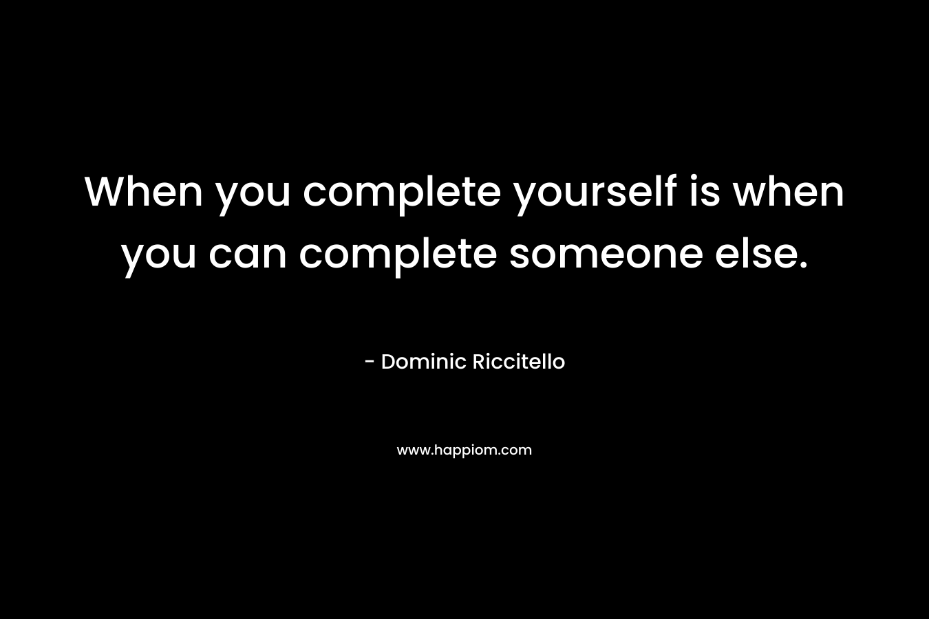 When you complete yourself is when you can complete someone else.