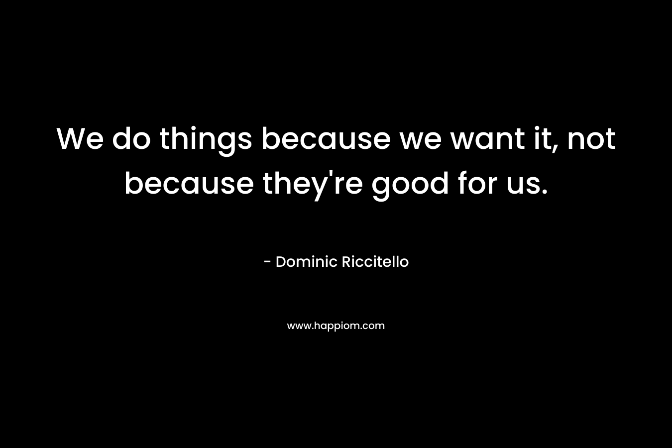 We do things because we want it, not because they're good for us.