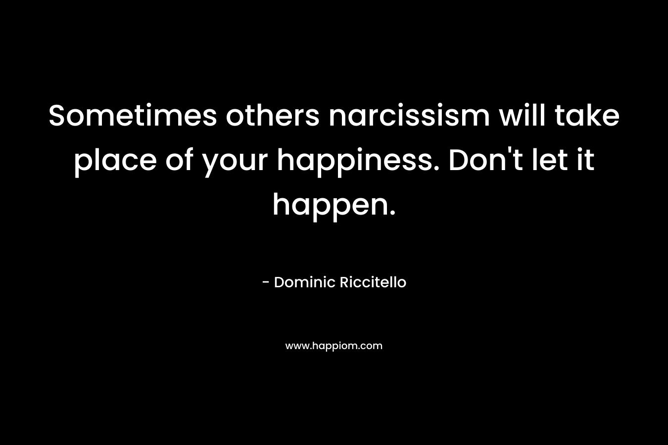 Sometimes others narcissism will take place of your happiness. Don’t let it happen. – Dominic Riccitello