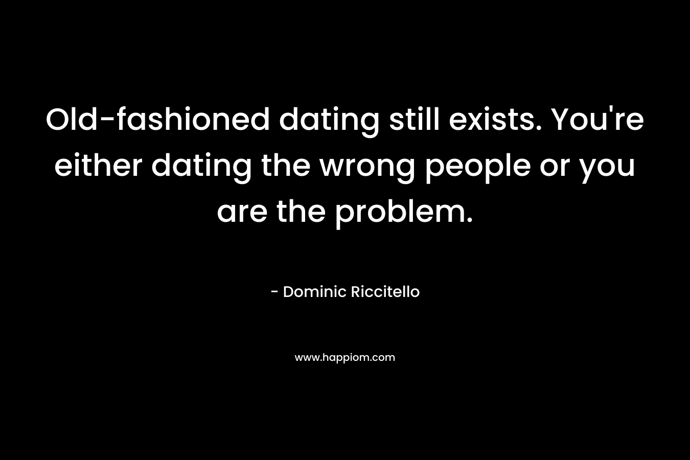 Old-fashioned dating still exists. You're either dating the wrong people or you are the problem.