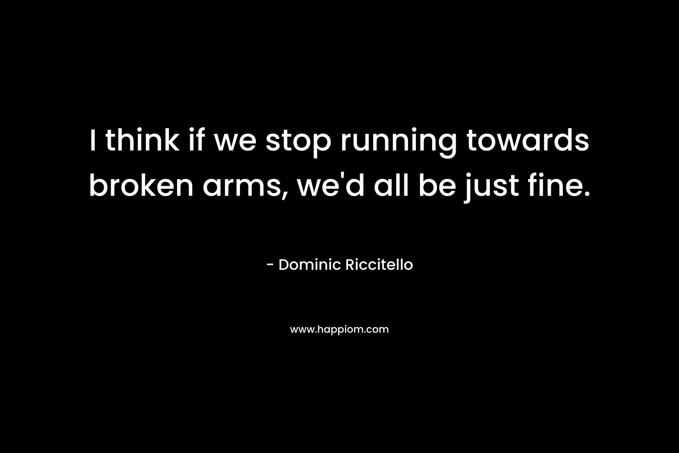 I think if we stop running towards broken arms, we'd all be just fine.