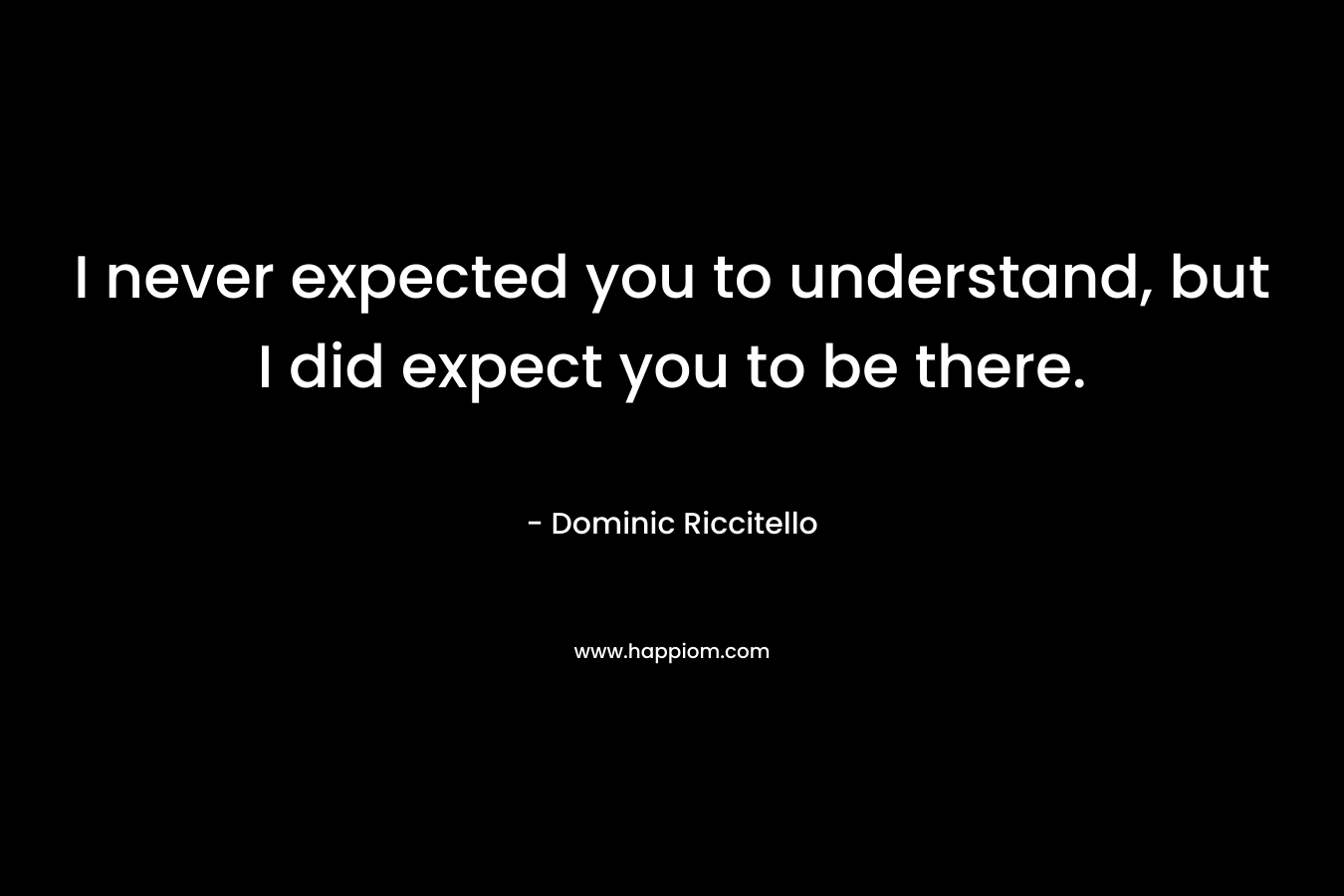 I never expected you to understand, but I did expect you to be there.