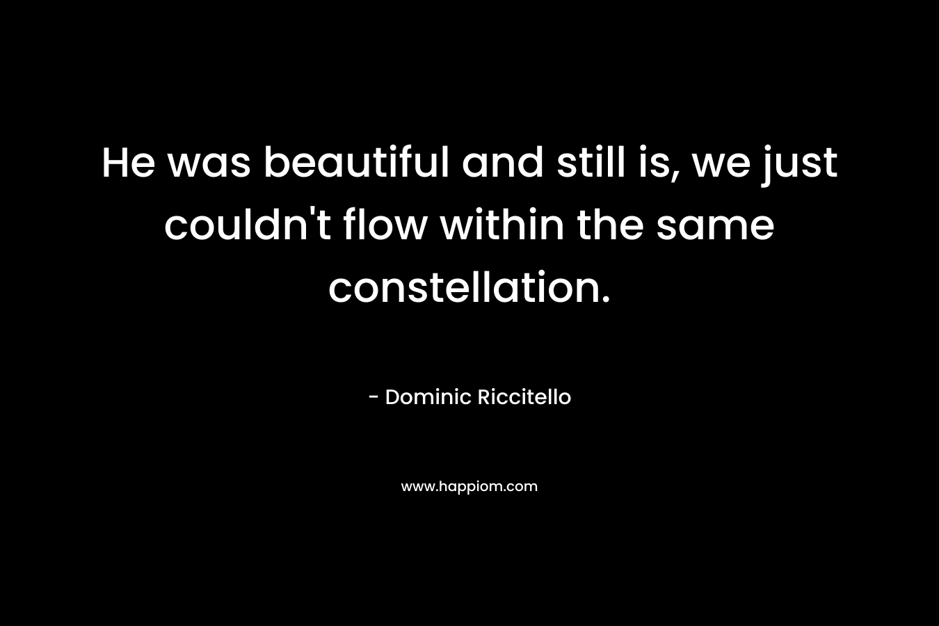 He was beautiful and still is, we just couldn't flow within the same constellation.