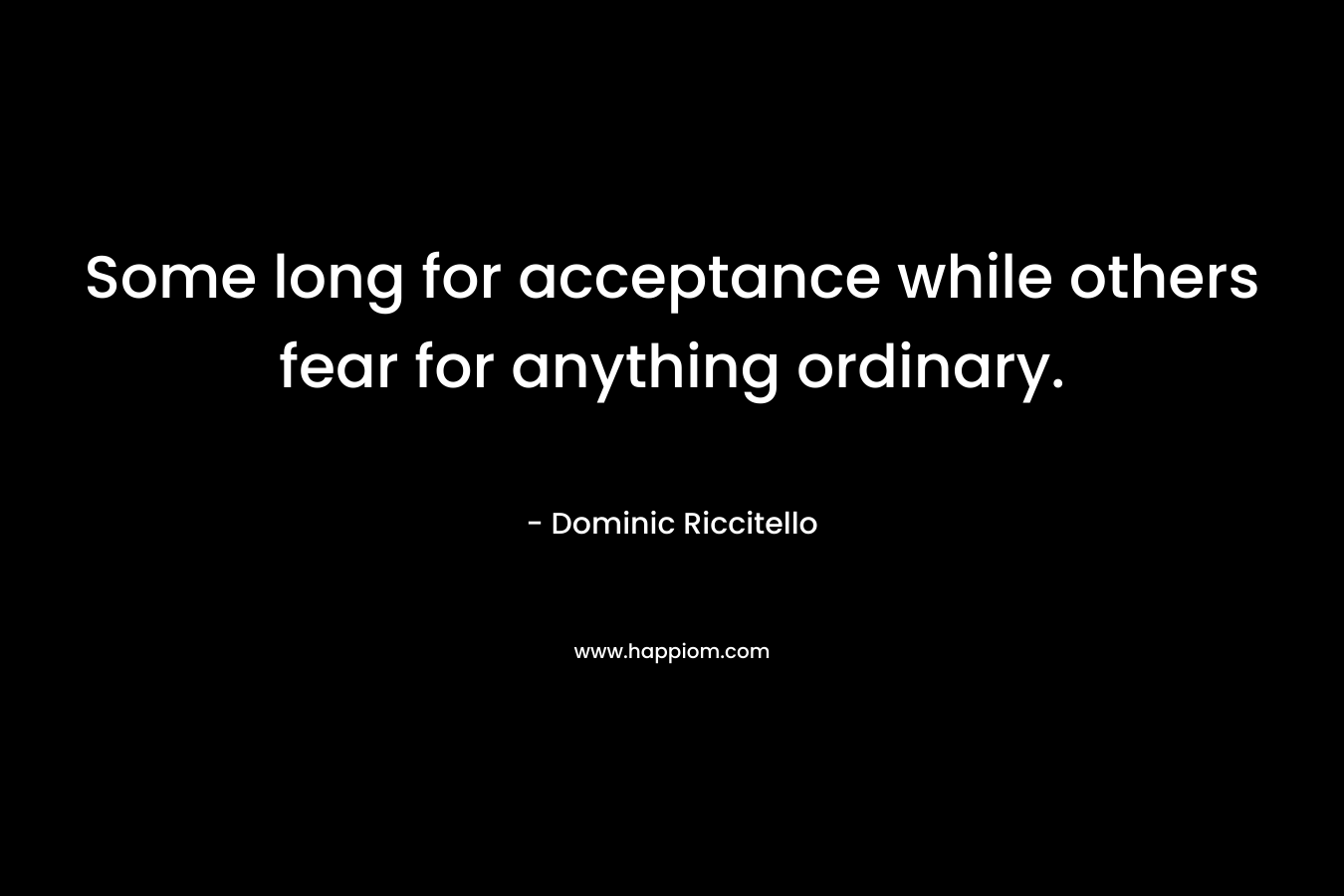 Some long for acceptance while others fear for anything ordinary.