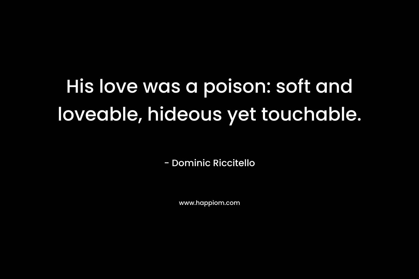 His love was a poison: soft and loveable, hideous yet touchable.