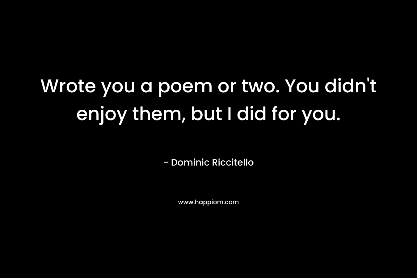 Wrote you a poem or two. You didn’t enjoy them, but I did for you. – Dominic Riccitello