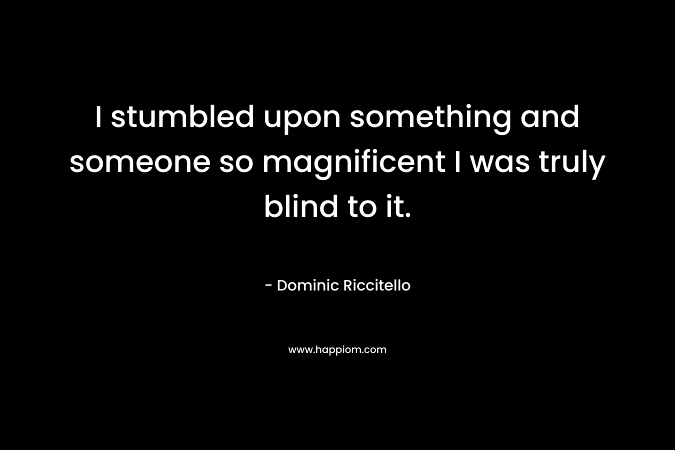 I stumbled upon something and someone so magnificent I was truly blind to it. – Dominic Riccitello
