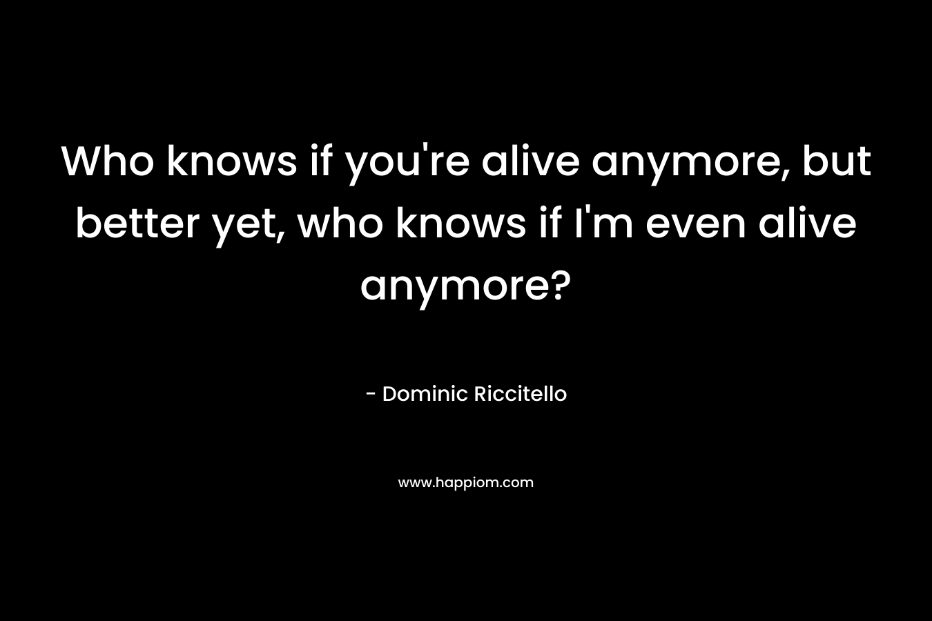 Who knows if you're alive anymore, but better yet, who knows if I'm even alive anymore?