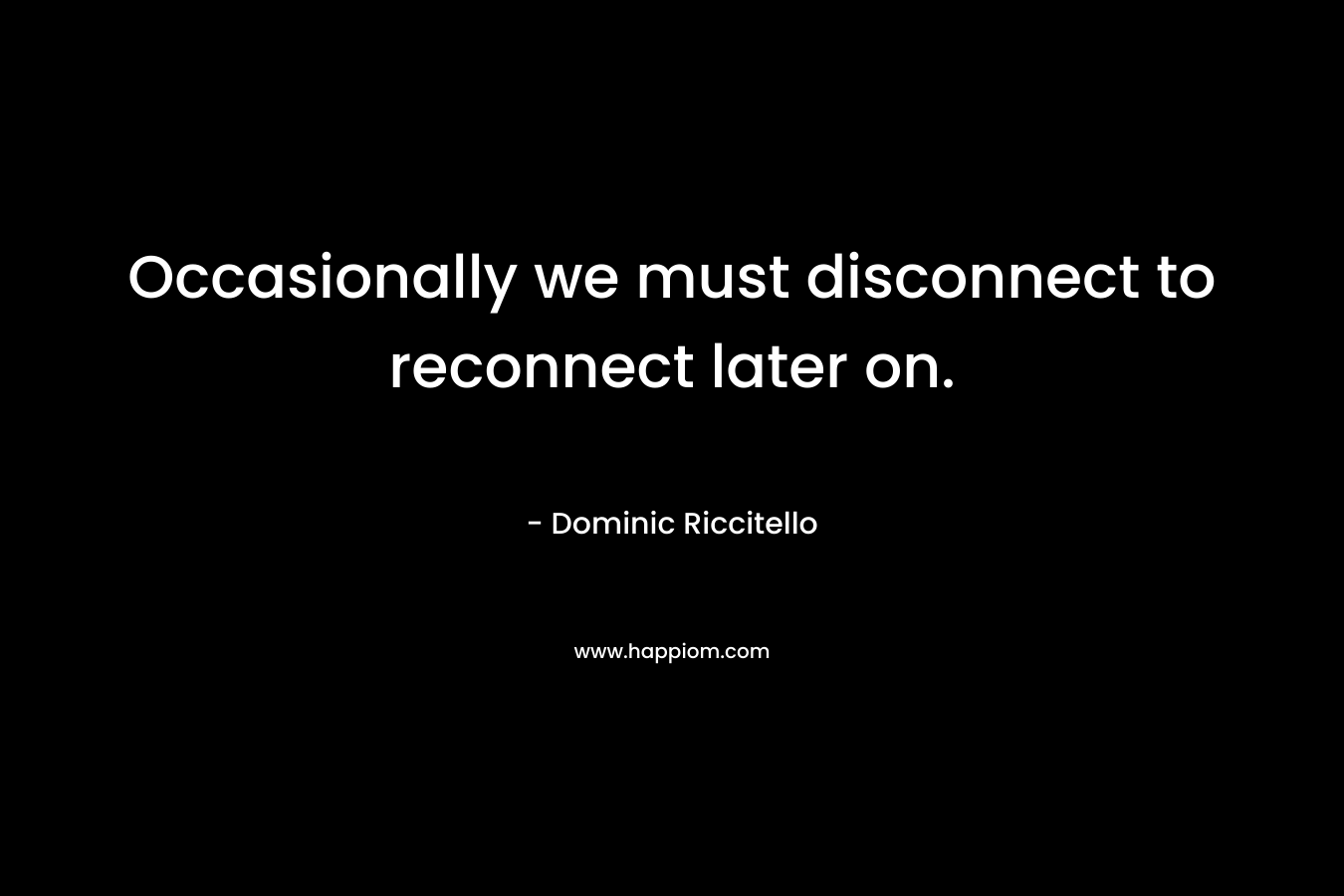 Occasionally we must disconnect to reconnect later on. – Dominic Riccitello