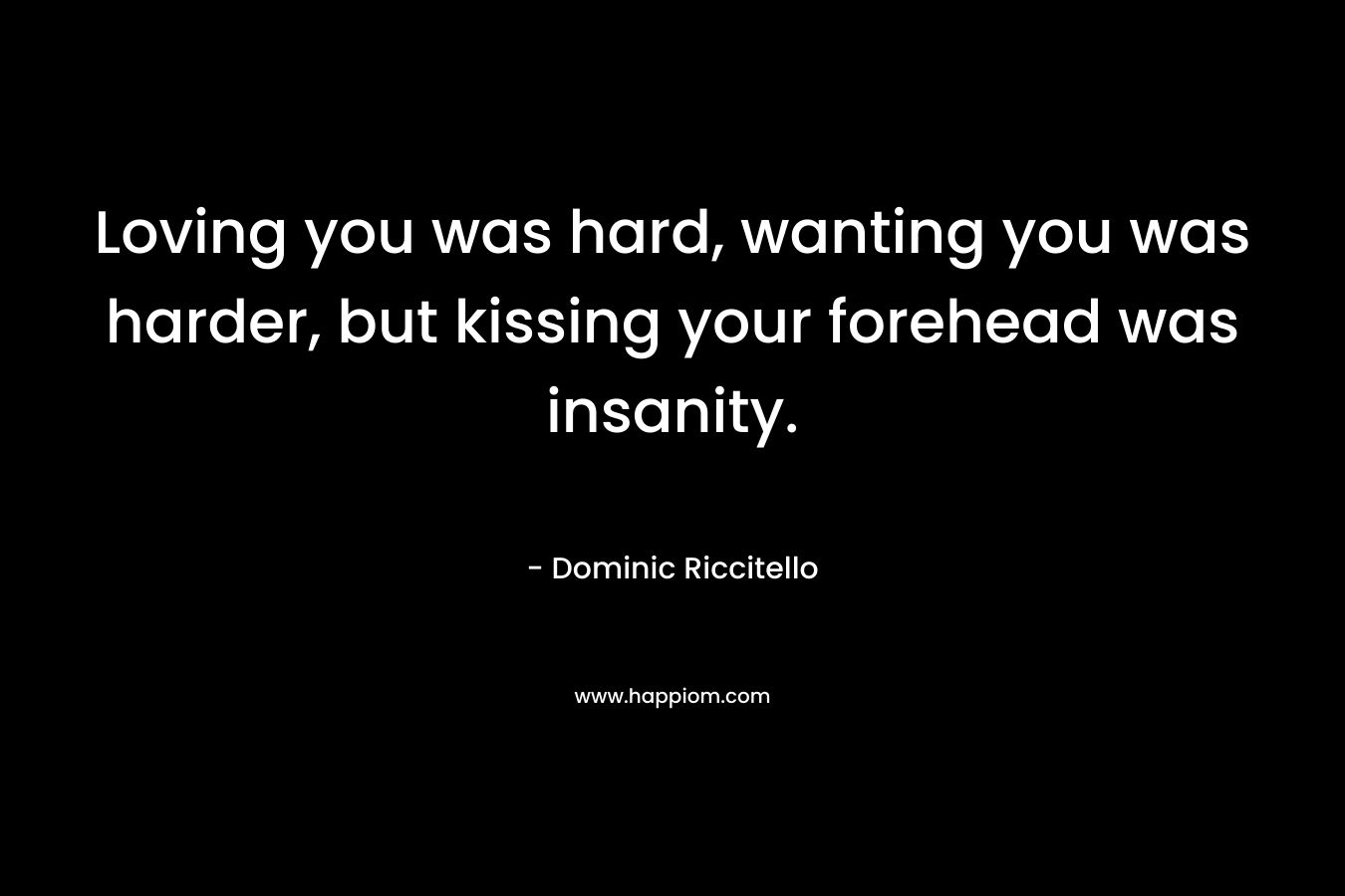 Loving you was hard, wanting you was harder, but kissing your forehead was insanity.