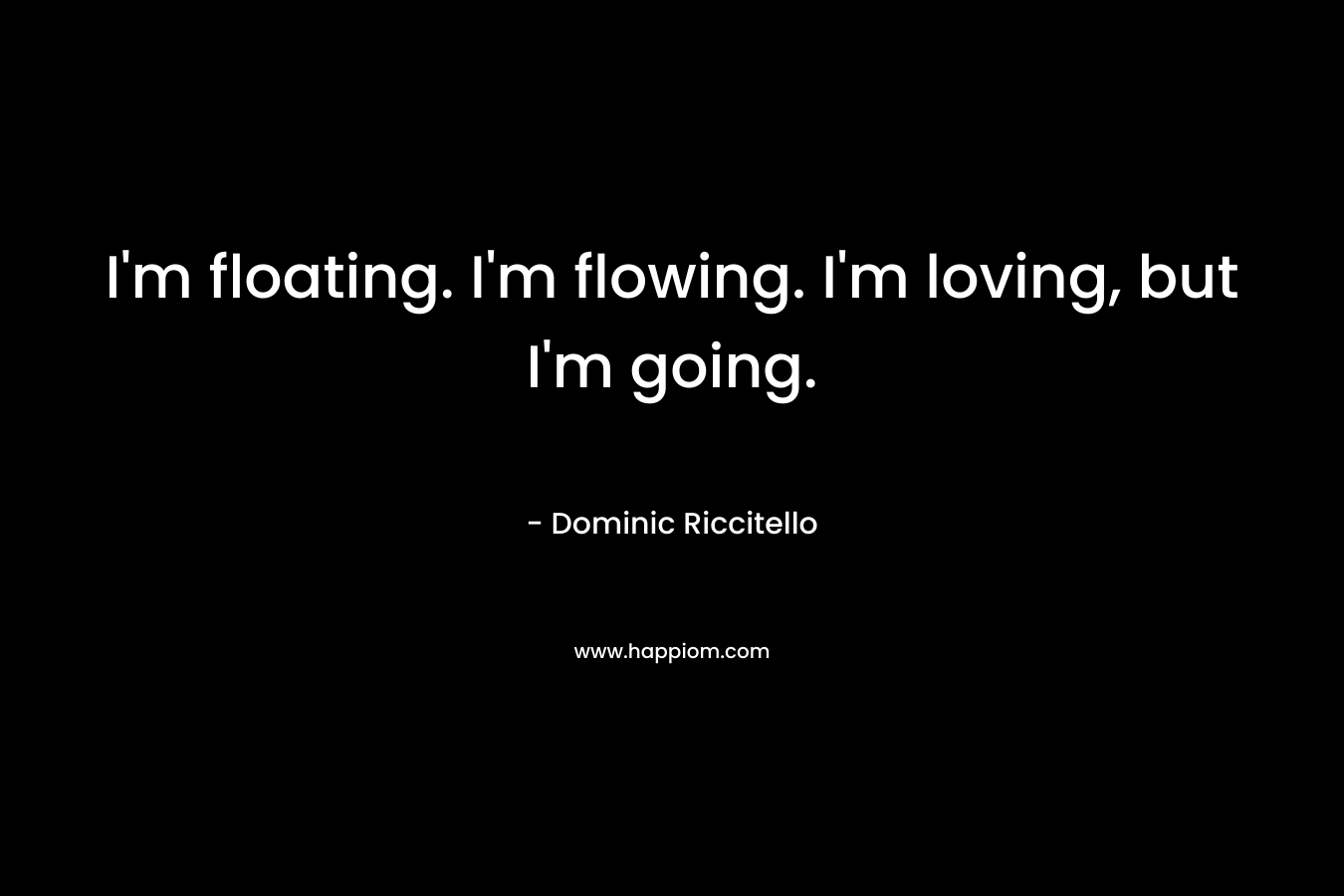 I'm floating. I'm flowing. I'm loving, but I'm going.