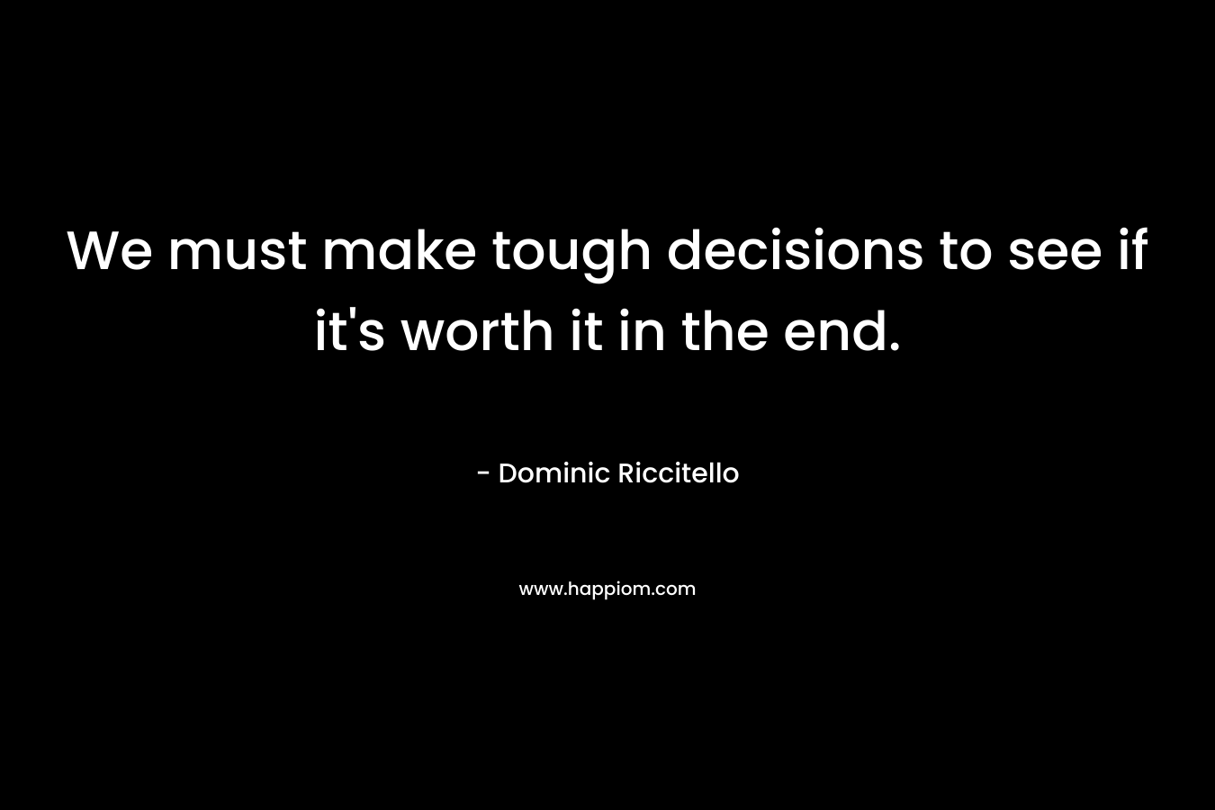 We must make tough decisions to see if it's worth it in the end.