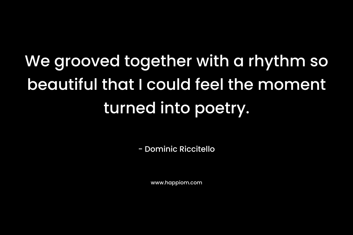 We grooved together with a rhythm so beautiful that I could feel the moment turned into poetry.
