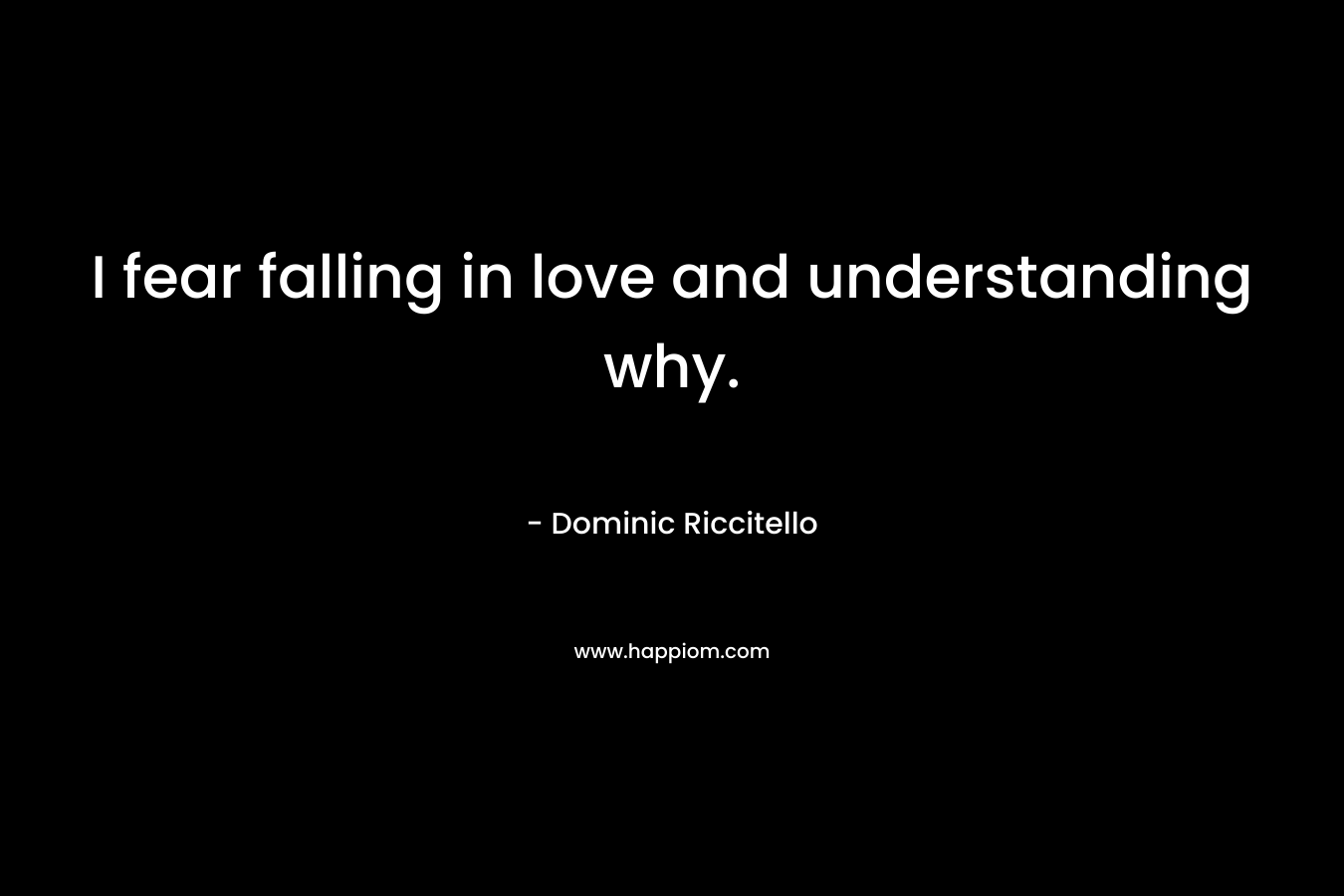 I fear falling in love and understanding why.
