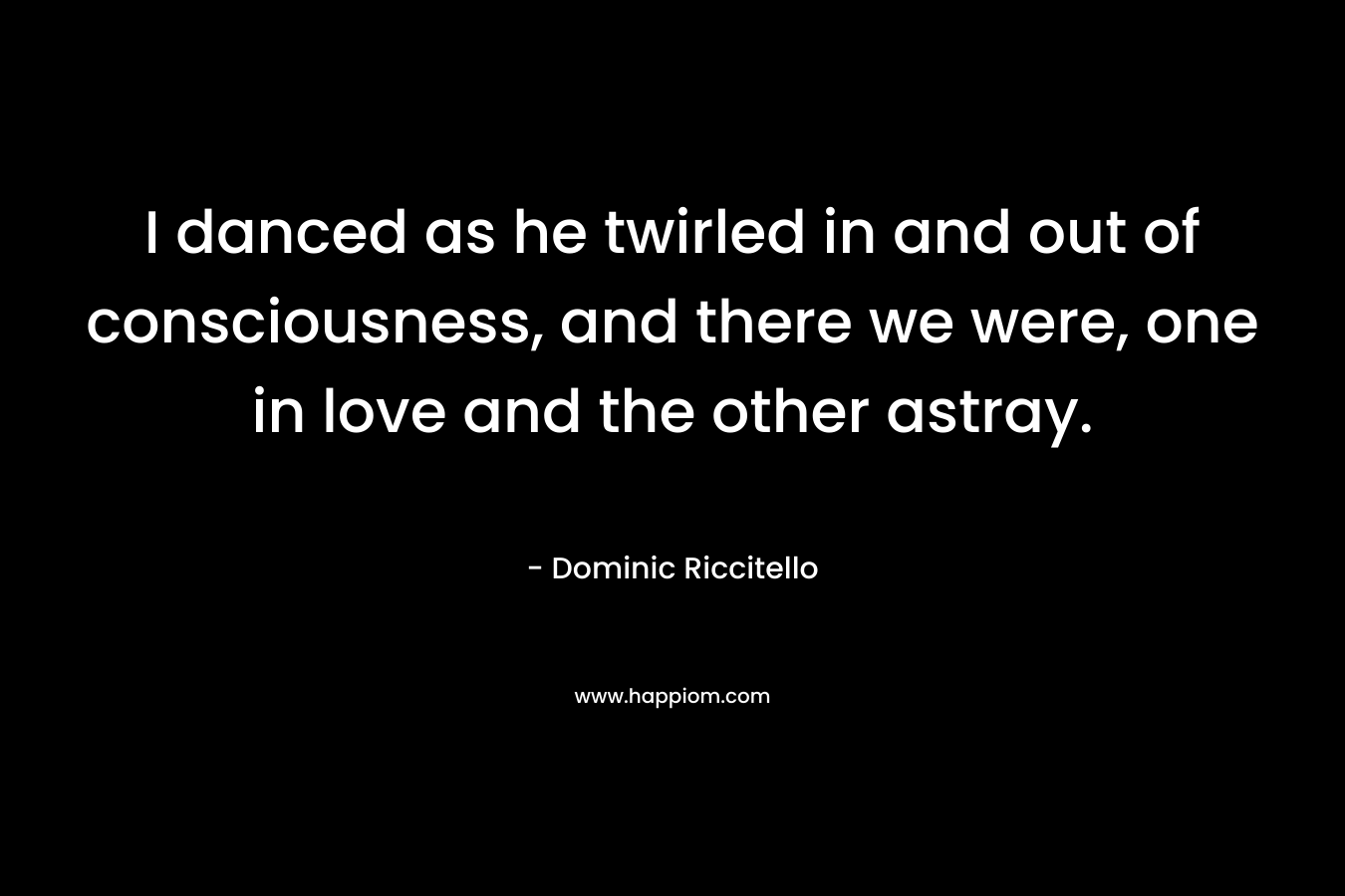 I danced as he twirled in and out of consciousness, and there we were, one in love and the other astray.