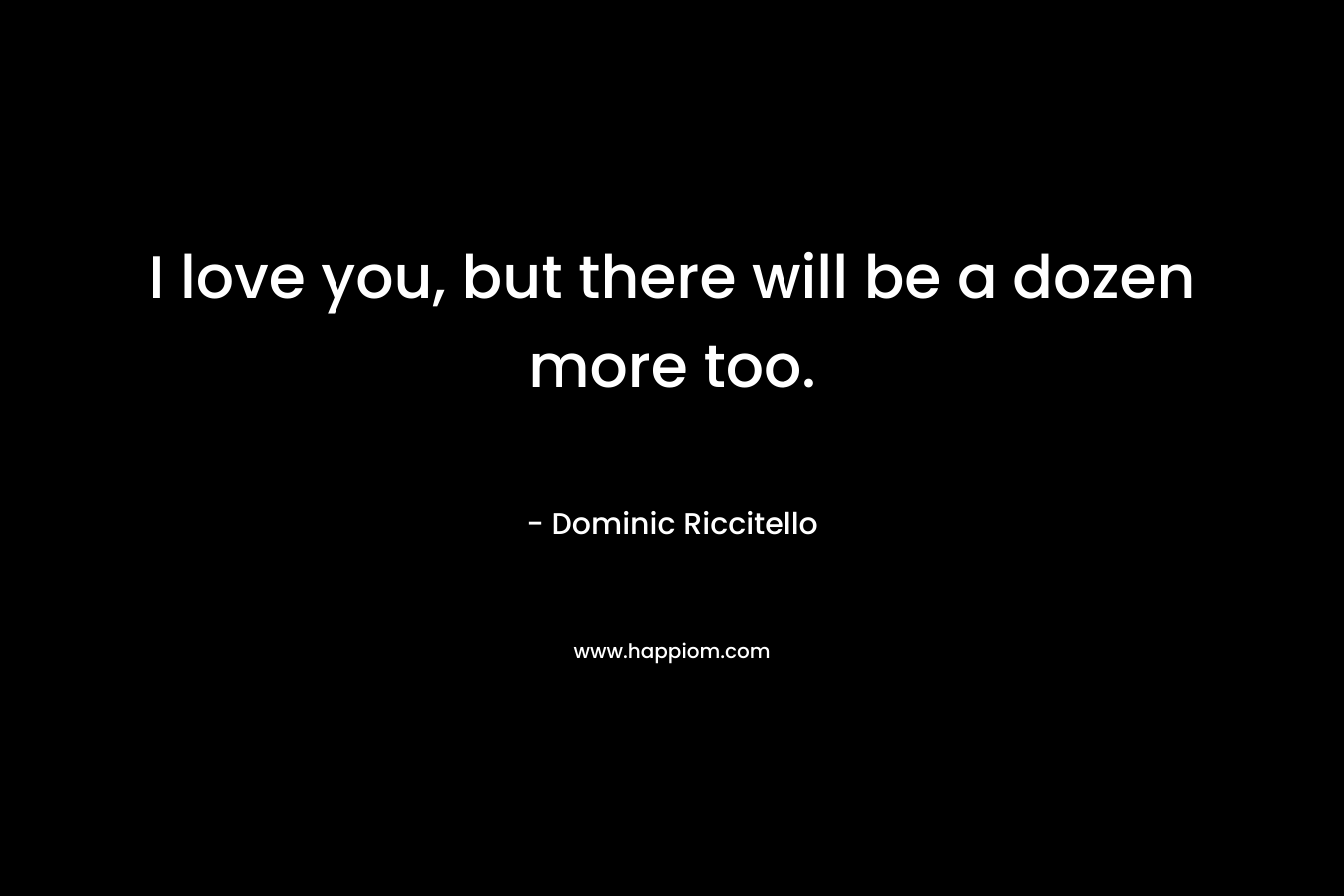 I love you, but there will be a dozen more too. – Dominic Riccitello