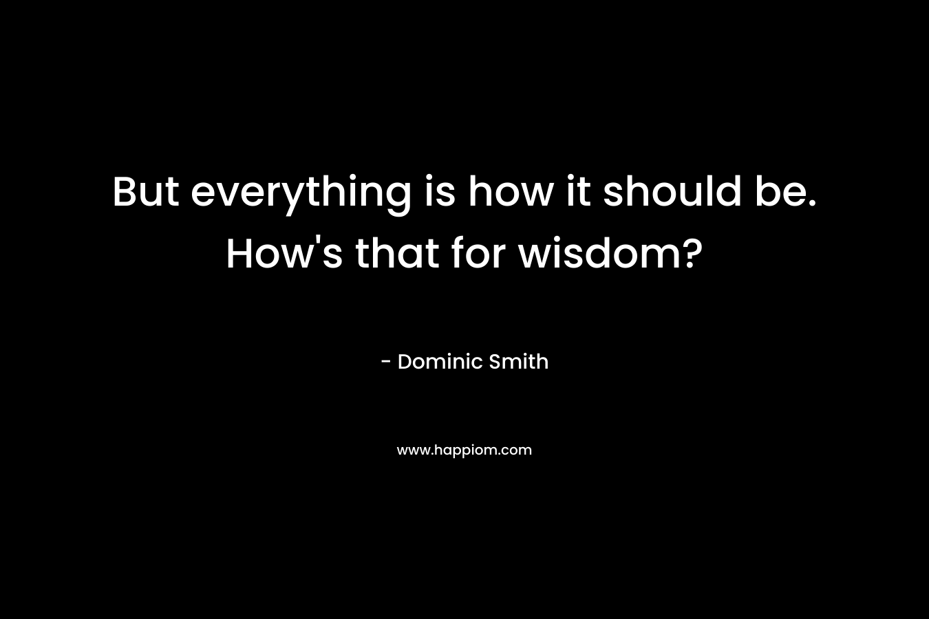 But everything is how it should be. How’s that for wisdom? – Dominic Smith