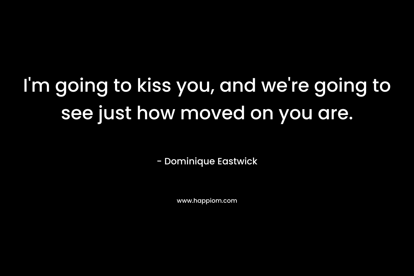 I’m going to kiss you, and we’re going to see just how moved on you are. – Dominique Eastwick
