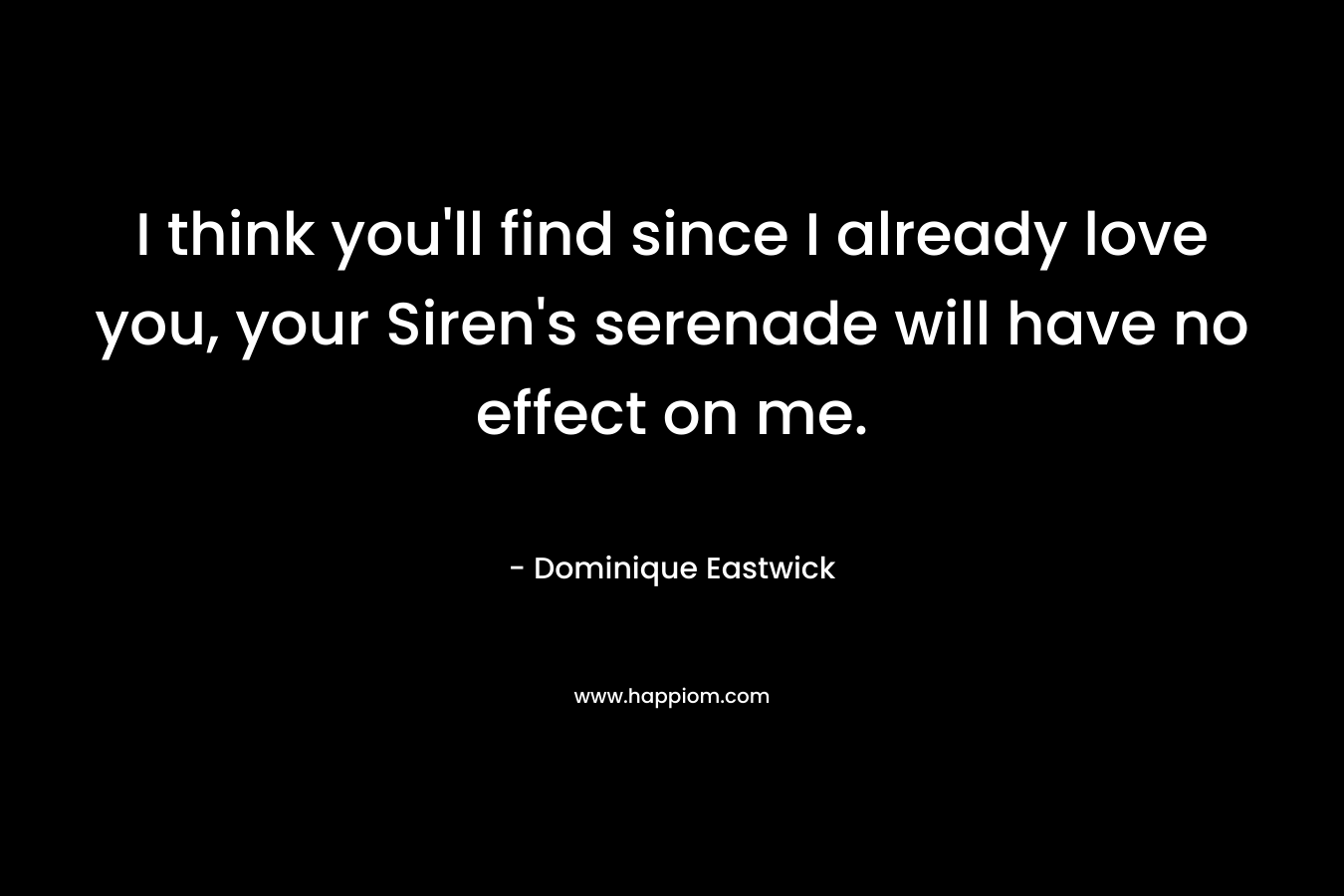 I think you'll find since I already love you, your Siren's serenade will have no effect on me.