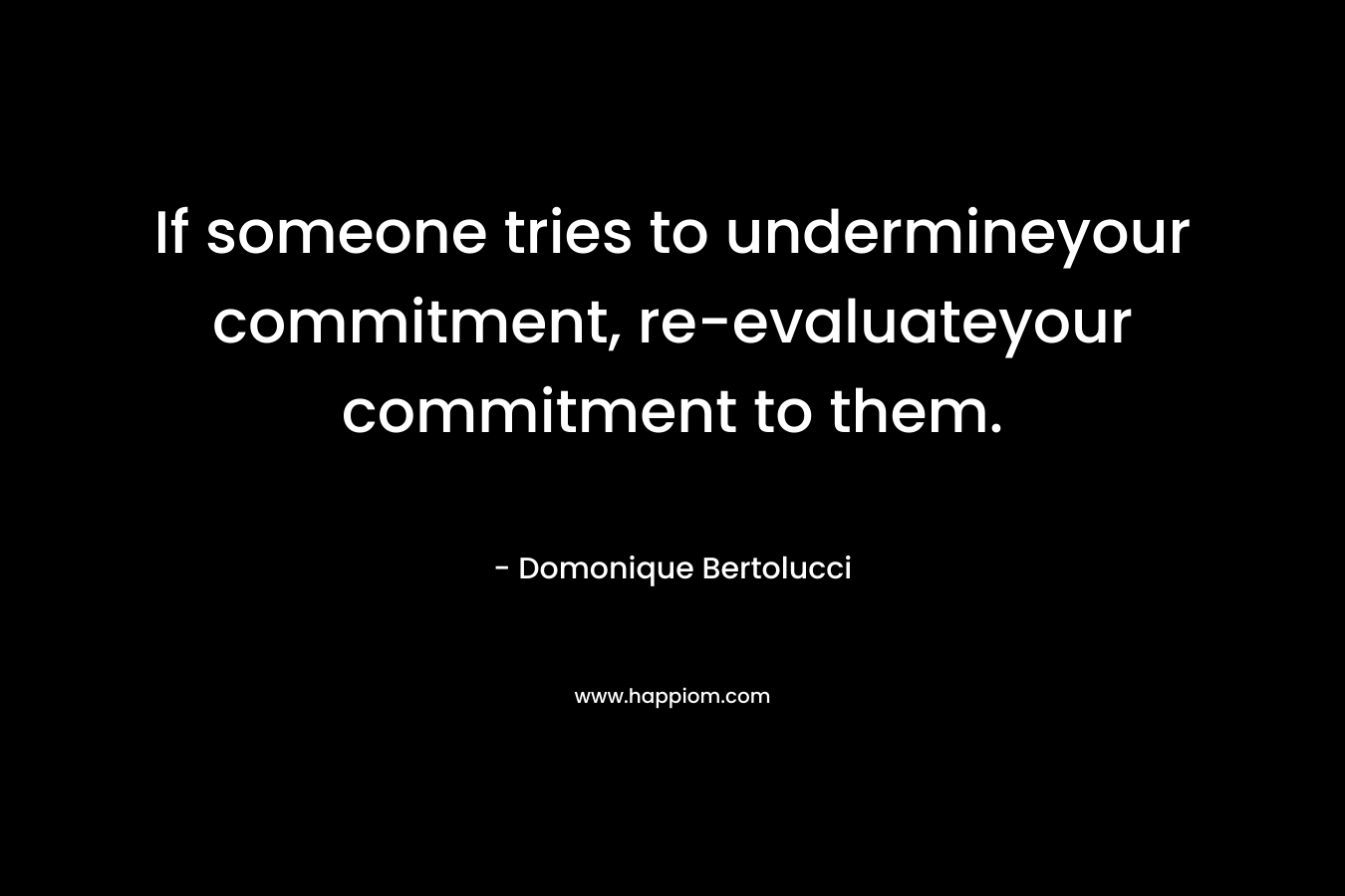 If someone tries to undermineyour commitment, re-evaluateyour commitment to them. – Domonique Bertolucci
