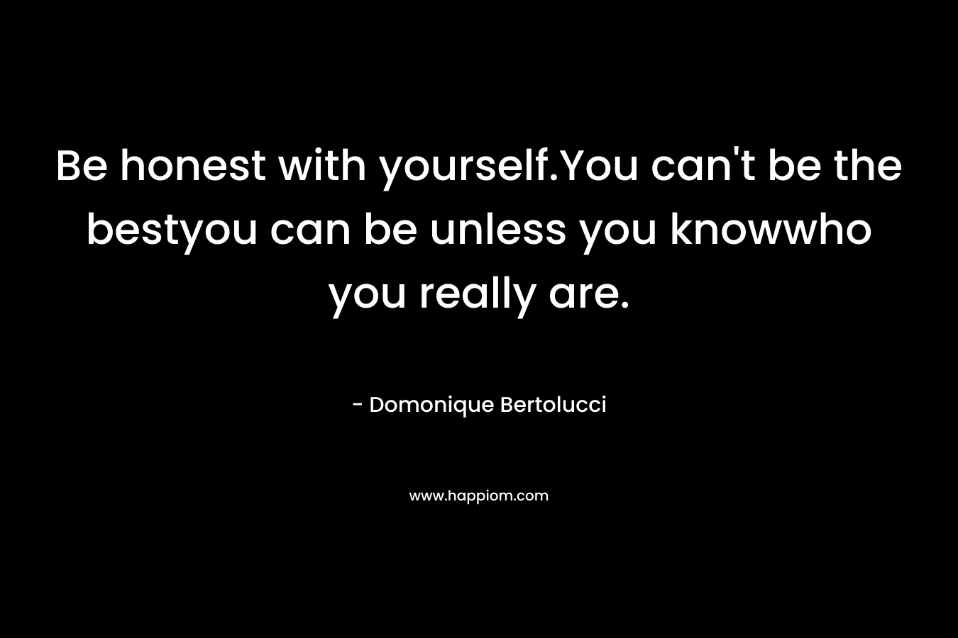 Be honest with yourself.You can’t be the bestyou can be unless you knowwho you really are. – Domonique Bertolucci