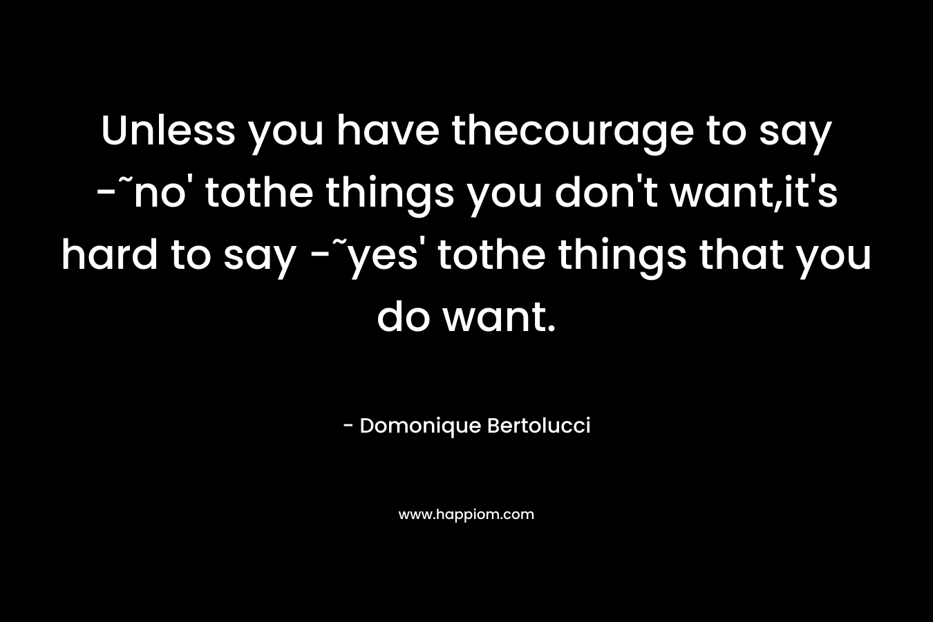 Unless you have thecourage to say -˜no' tothe things you don't want,it's hard to say -˜yes' tothe things that you do want.