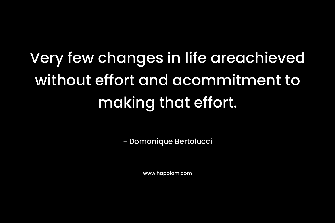 Very few changes in life areachieved without effort and acommitment to making that effort. – Domonique Bertolucci