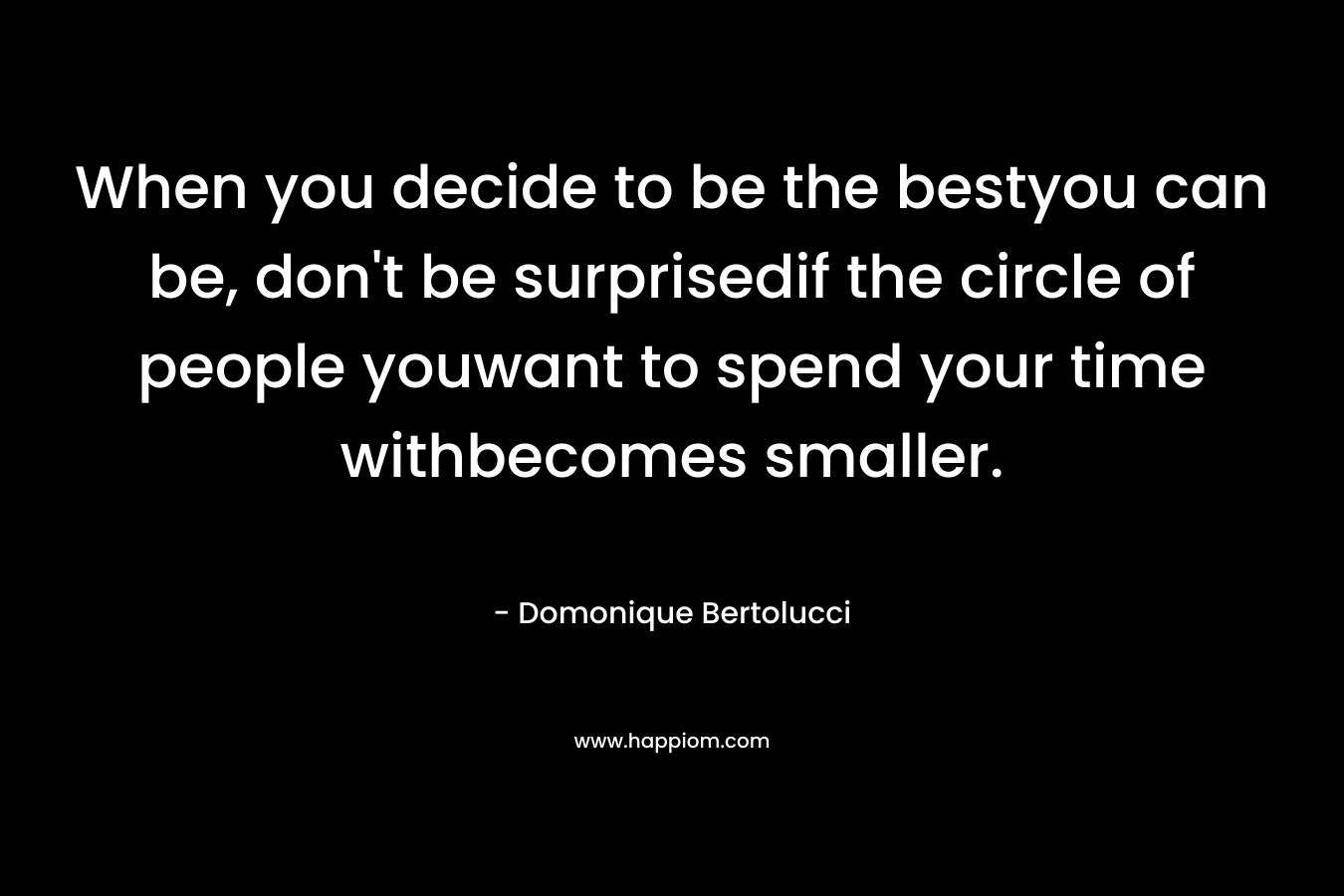 When you decide to be the bestyou can be, don't be surprisedif the circle of people youwant to spend your time withbecomes smaller.