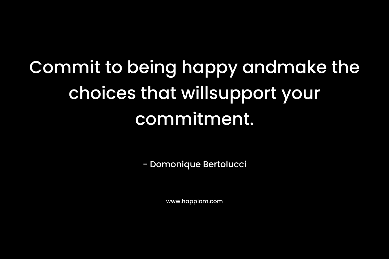 Commit to being happy andmake the choices that willsupport your commitment. – Domonique Bertolucci