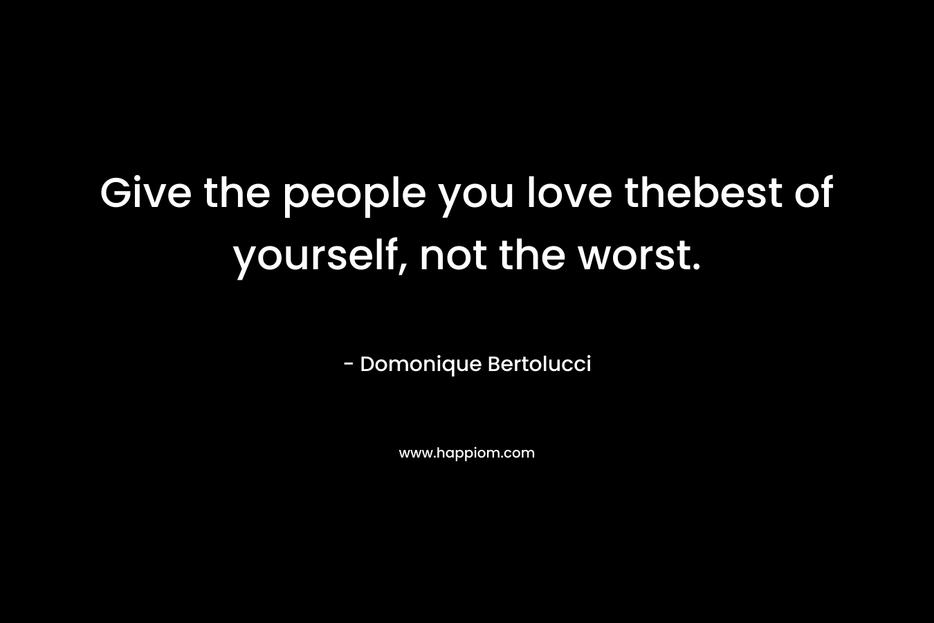 Give the people you love thebest of yourself, not the worst.