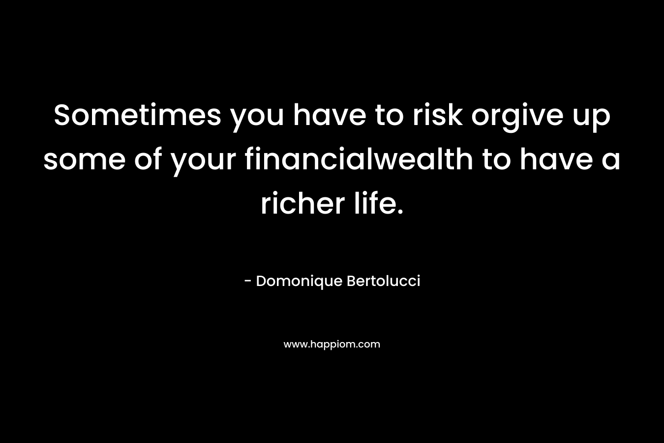 Sometimes you have to risk orgive up some of your financialwealth to have a richer life.